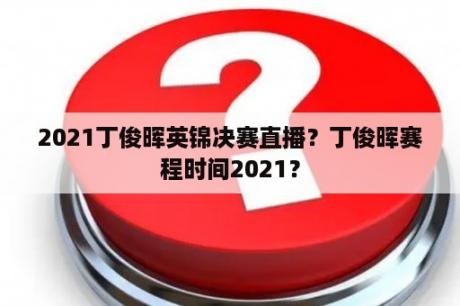 2021丁俊晖英锦决赛直播？丁俊晖赛程时间2021？