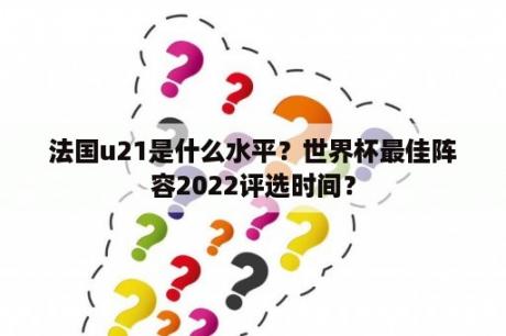 法国u21是什么水平？世界杯最佳阵容2022评选时间？