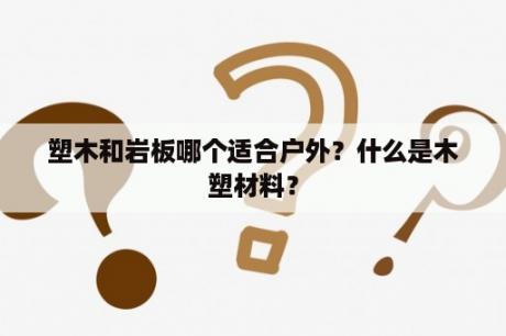 塑木和岩板哪个适合户外？什么是木塑材料？