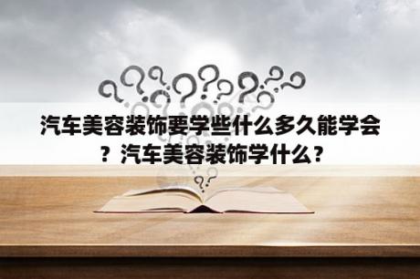 汽车美容装饰要学些什么多久能学会？汽车美容装饰学什么？