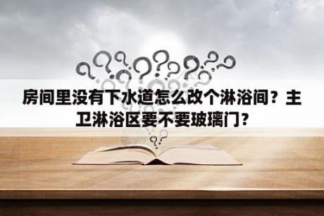 房间里没有下水道怎么改个淋浴间？主卫淋浴区要不要玻璃门？