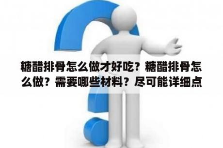 糖醋排骨怎么做才好吃？糖醋排骨怎么做？需要哪些材料？尽可能详细点？