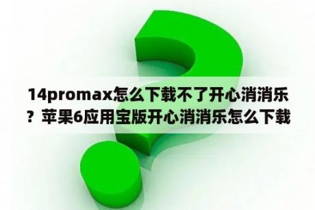 14promax怎么下载不了开心消消乐？苹果6应用宝版开心消消乐怎么下载？