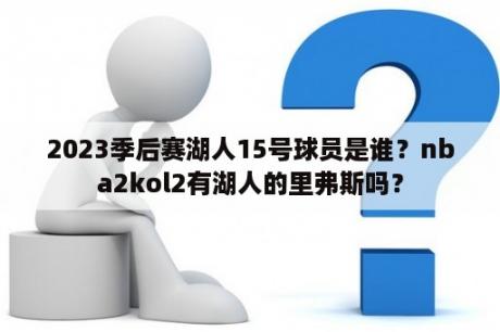 2023季后赛湖人15号球员是谁？nba2kol2有湖人的里弗斯吗？