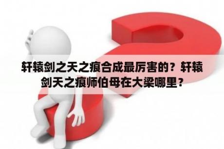 轩辕剑之天之痕合成最厉害的？轩辕剑天之痕师伯母在大梁哪里？