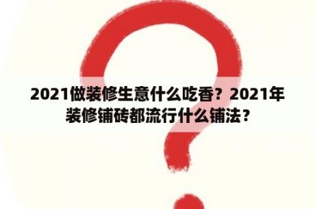 2021做装修生意什么吃香？2021年装修铺砖都流行什么铺法？