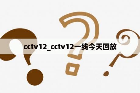 cctv12_cctv12一线今天回放