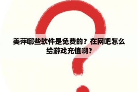 美萍哪些软件是免费的？在网吧怎么给游戏充值啊？