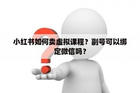 小红书如何卖虚拟课程？副号可以绑定微信吗？