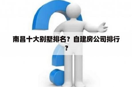 南昌十大别墅排名？自建房公司排行？