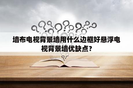 墙布电视背景墙用什么边框好悬浮电视背景墙优缺点？