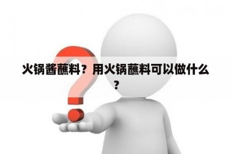 火锅酱蘸料？用火锅蘸料可以做什么？