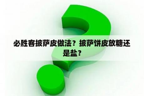 必胜客披萨皮做法？披萨饼皮放糖还是盐？