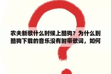 农夫新歌什么时候上酷狗？为什么到酷狗下载的音乐没有附带歌词，如何进行设置？