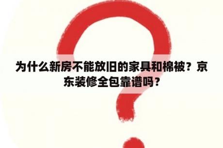 为什么新房不能放旧的家具和棉被？京东装修全包靠谱吗？