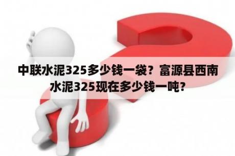 中联水泥325多少钱一袋？富源县西南水泥325现在多少钱一吨？