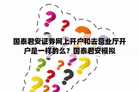 国泰君安证券网上开户和去营业厅开户是一样的么？国泰君安模拟