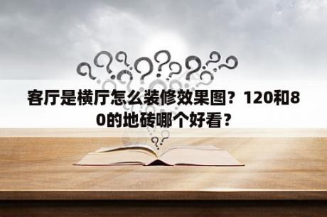 客厅是横厅怎么装修效果图？120和80的地砖哪个好看？