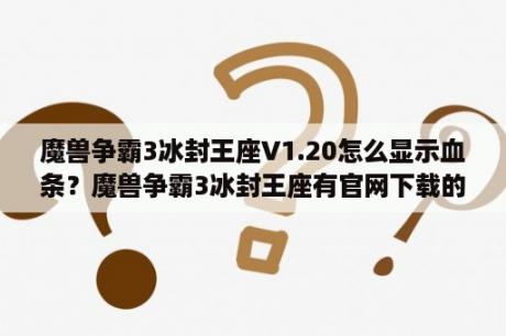 魔兽争霸3冰封王座V1.20怎么显示血条？魔兽争霸3冰封王座有官网下载的吗？