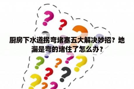 厨房下水道拐弯堵塞五大解决妙招？地漏是弯的堵住了怎么办？