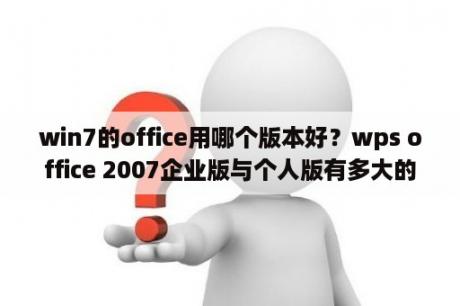 win7的office用哪个版本好？wps office 2007企业版与个人版有多大的区别啊？