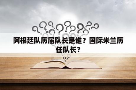 阿根廷队历届队长是谁？国际米兰历任队长？