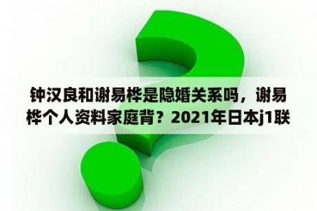 钟汉良和谢易桦是隐婚关系吗，谢易桦个人资料家庭背？2021年日本j1联赛赛制？