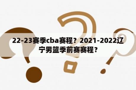 22-23赛季cba赛程？2021-2022辽宁男篮季前赛赛程？