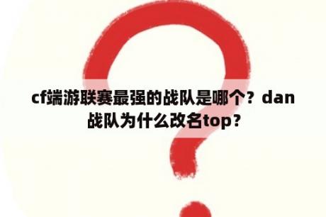 cf端游联赛最强的战队是哪个？dan战队为什么改名top？