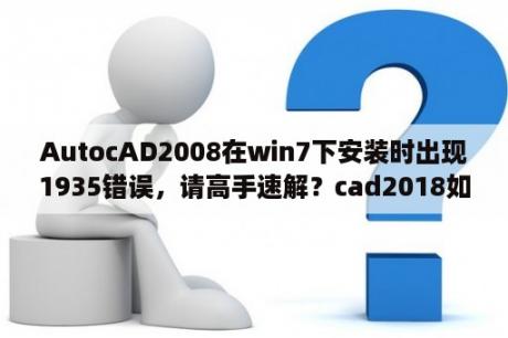 AutocAD2008在win7下安装时出现1935错误，请高手速解？cad2018如何设置成2008界面？