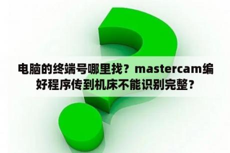 电脑的终端号哪里找？mastercam编好程序传到机床不能识别完整？