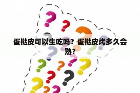 蛋挞皮可以生吃吗？蛋挞皮烤多久会熟？