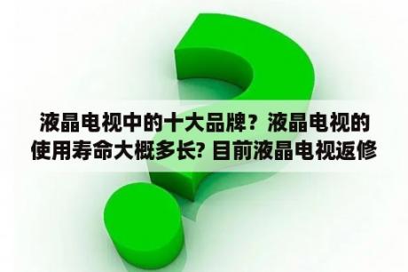 液晶电视中的十大品牌？液晶电视的使用寿命大概多长? 目前液晶电视返修率最低的是哪个品牌? 液晶电视机国产货好吗？