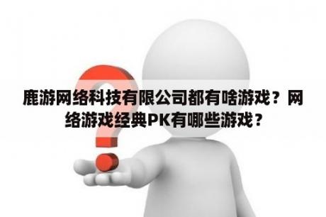 鹿游网络科技有限公司都有啥游戏？网络游戏经典PK有哪些游戏？