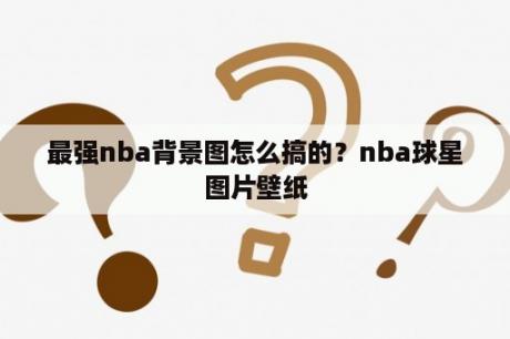 最强nba背景图怎么搞的？nba球星图片壁纸