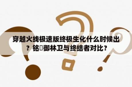 穿越火线极速版终极生化什么时候出？铭瑄御林卫与终结者对比？