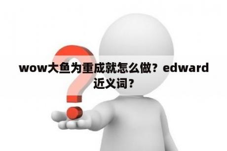 wow大鱼为重成就怎么做？edward近义词？