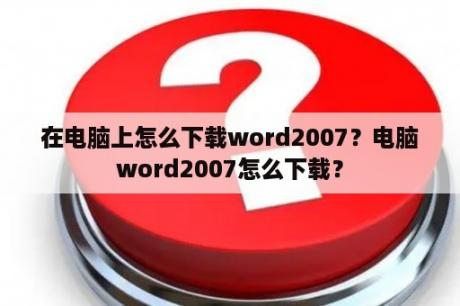 在电脑上怎么下载word2007？电脑word2007怎么下载？