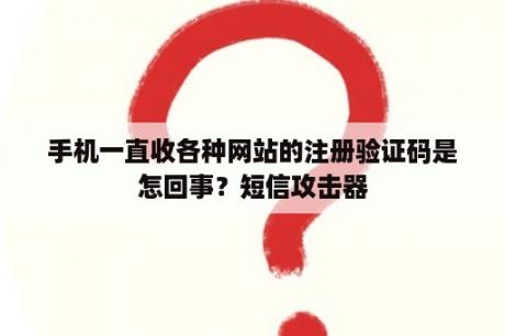 手机一直收各种网站的注册验证码是怎回事？短信攻击器