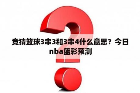 竞猜篮球3串3和3串4什么意思？今日nba篮彩预测