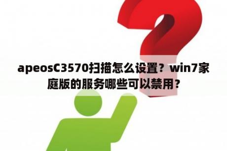 apeosC3570扫描怎么设置？win7家庭版的服务哪些可以禁用？