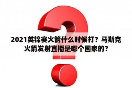 2021英锦赛火箭什么时候打？马斯克火箭发射直播是哪个国家的？