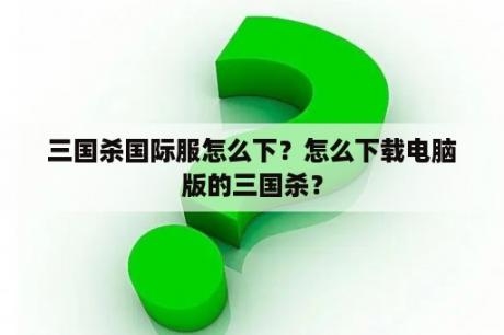 三国杀国际服怎么下？怎么下载电脑版的三国杀？