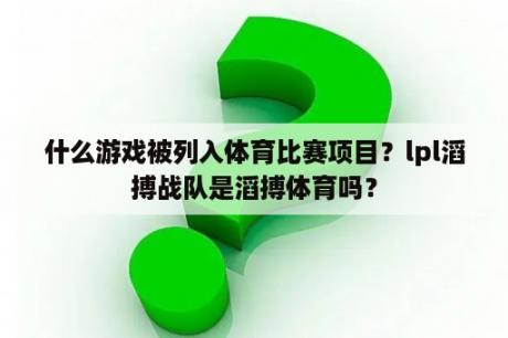 什么游戏被列入体育比赛项目？lpl滔搏战队是滔搏体育吗？