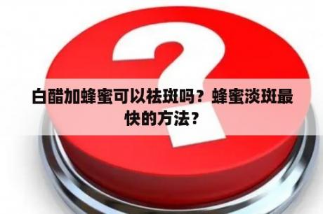 白醋加蜂蜜可以祛斑吗？蜂蜜淡斑最快的方法？