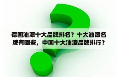 德国油漆十大品牌排名？十大油漆名牌有哪些，中国十大油漆品牌排行？