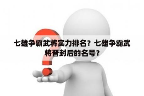 七雄争霸武将实力排名？七雄争霸武将晋封后的名号？