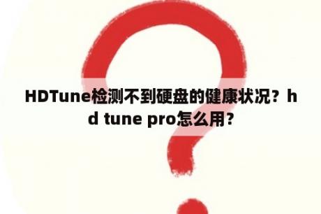 HDTune检测不到硬盘的健康状况？hd tune pro怎么用？