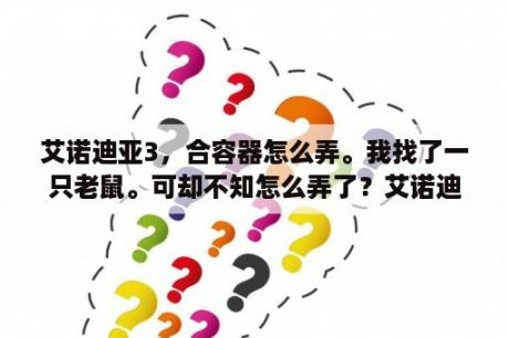 艾诺迪亚3，合容器怎么弄。我找了一只老鼠。可却不知怎么弄了？艾诺迪亚3最完美职业搭配，连级打怪都能抗的？