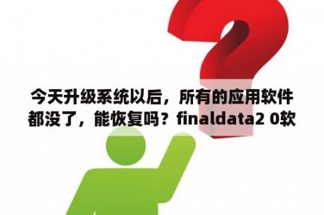 今天升级系统以后，所有的应用软件都没了，能恢复吗？finaldata2 0软件